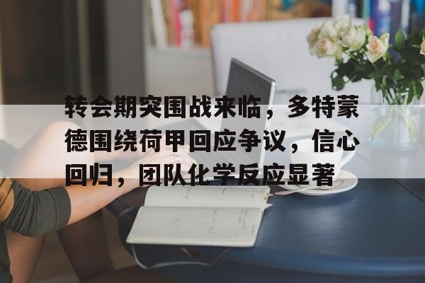 包含转会期突围战来临，多特蒙德围绕荷甲回应争议，信心回归，团队化学反应显著的词条-凯时娱乐